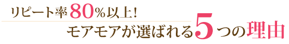 リピート率80％以上！モアモアが選ばれる５つの理由