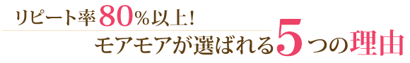 リピート率80％以上！モアモアが選ばれる６つの理由